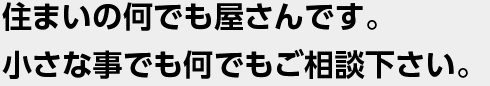 住まいの何でも屋さんです。小さな事でも何でもご相談下さい。